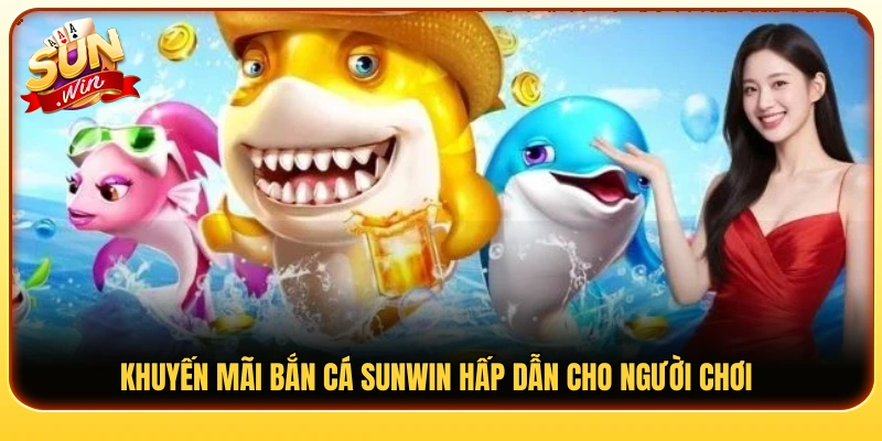 Ưu đãi bắn cá Sunwin hấp dẫn dành cho thành viên