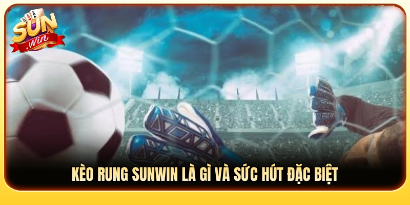 Ý nghĩa kèo rung Sunwin cùng giá trị đặc sắc tạo nên độ hot