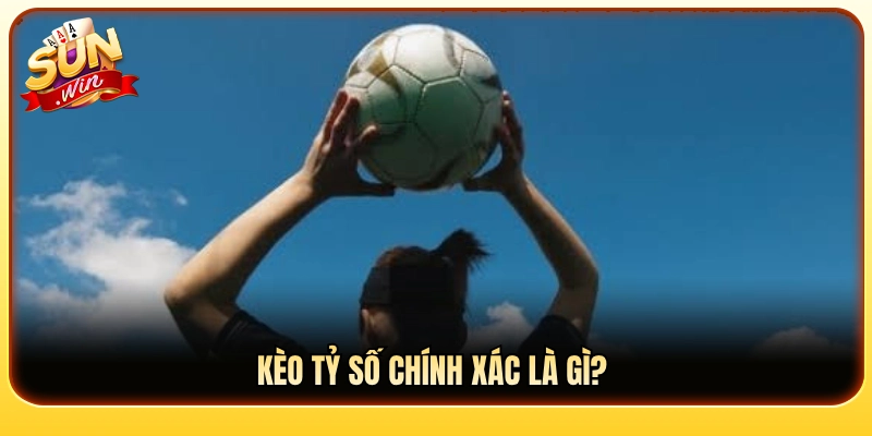 Giải thích ý nghĩa của kèo tỷ số chính xác